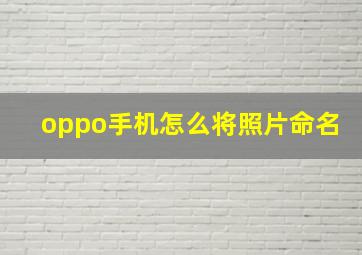 oppo手机怎么将照片命名