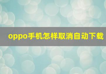 oppo手机怎样取消自动下载