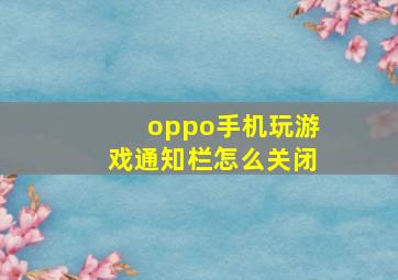 oppo手机玩游戏通知栏怎么关闭