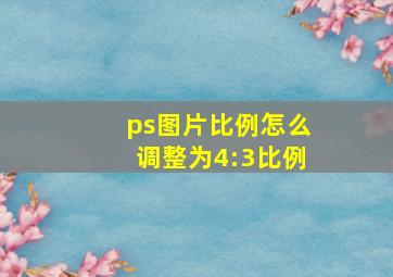 ps图片比例怎么调整为4:3比例