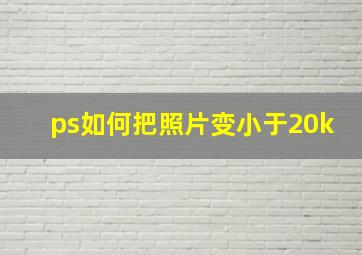 ps如何把照片变小于20k