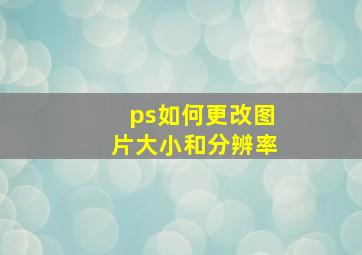 ps如何更改图片大小和分辨率