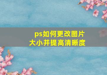 ps如何更改图片大小并提高清晰度