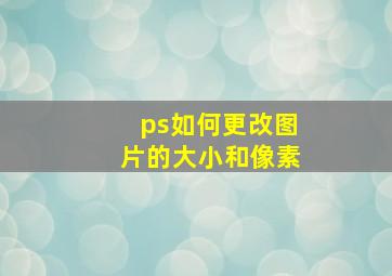 ps如何更改图片的大小和像素