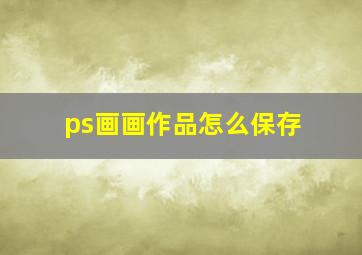 ps画画作品怎么保存