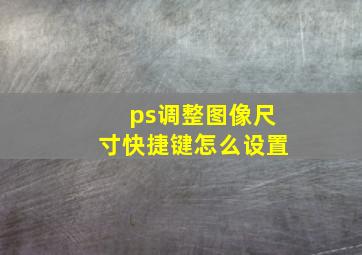 ps调整图像尺寸快捷键怎么设置