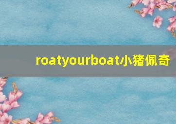 roatyourboat小猪佩奇