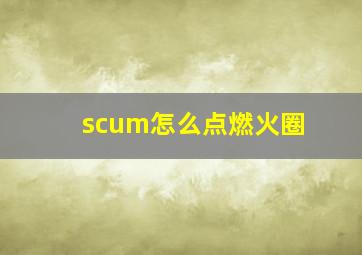 scum怎么点燃火圈