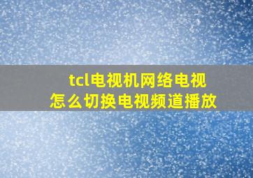 tcl电视机网络电视怎么切换电视频道播放