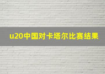 u20中国对卡塔尔比赛结果