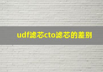 udf滤芯cto滤芯的差别