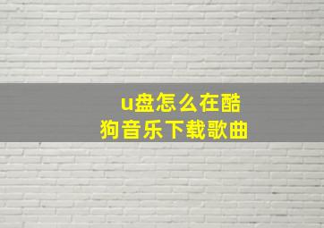 u盘怎么在酷狗音乐下载歌曲