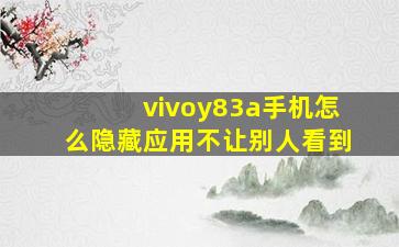 vivoy83a手机怎么隐藏应用不让别人看到