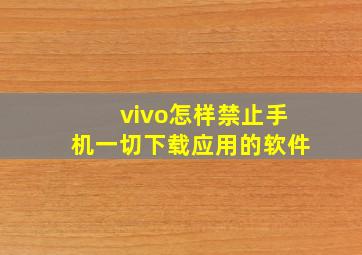 vivo怎样禁止手机一切下载应用的软件