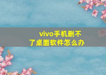 vivo手机删不了桌面软件怎么办