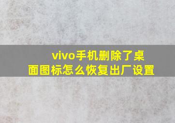 vivo手机删除了桌面图标怎么恢复出厂设置