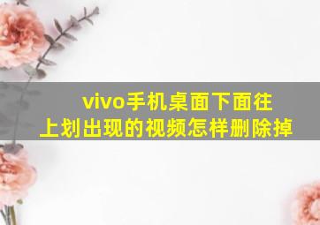 vivo手机桌面下面往上划出现的视频怎样删除掉