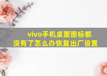 vivo手机桌面图标都没有了怎么办恢复出厂设置