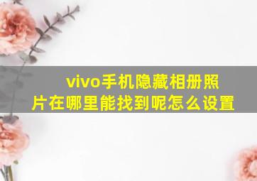 vivo手机隐藏相册照片在哪里能找到呢怎么设置