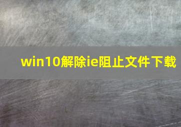 win10解除ie阻止文件下载