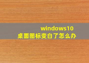 windows10桌面图标变白了怎么办