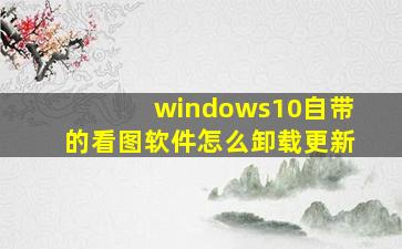 windows10自带的看图软件怎么卸载更新