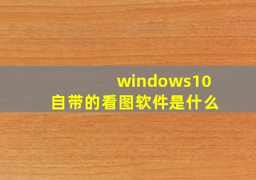 windows10自带的看图软件是什么