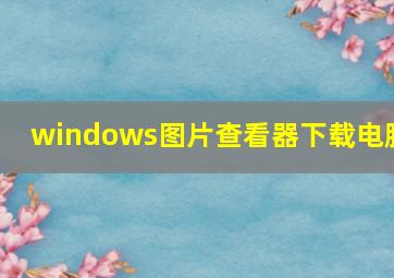 windows图片查看器下载电脑