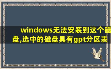 windows无法安装到这个磁盘,选中的磁盘具有gpt分区表