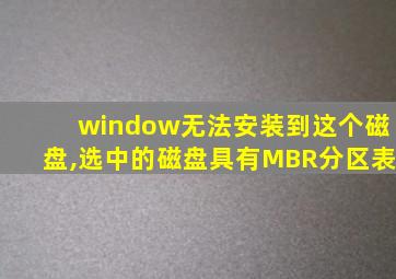 window无法安装到这个磁盘,选中的磁盘具有MBR分区表