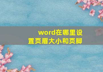 word在哪里设置页眉大小和页脚