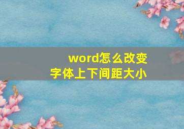 word怎么改变字体上下间距大小