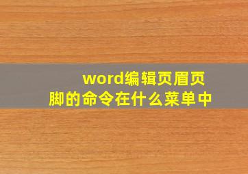 word编辑页眉页脚的命令在什么菜单中