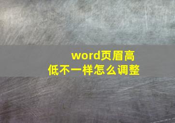 word页眉高低不一样怎么调整