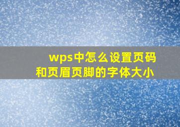 wps中怎么设置页码和页眉页脚的字体大小