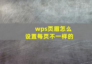 wps页眉怎么设置每页不一样的