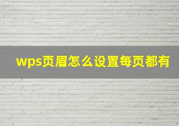 wps页眉怎么设置每页都有