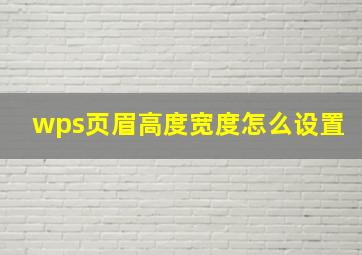 wps页眉高度宽度怎么设置