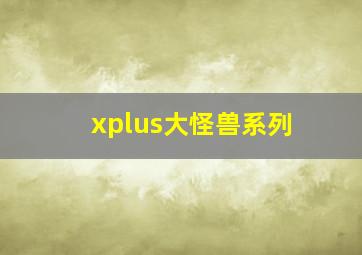 xplus大怪兽系列