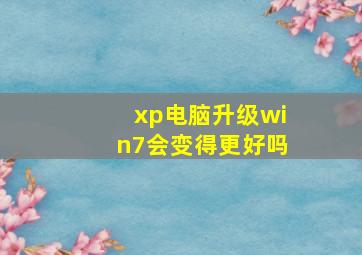 xp电脑升级win7会变得更好吗