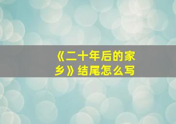 《二十年后的家乡》结尾怎么写