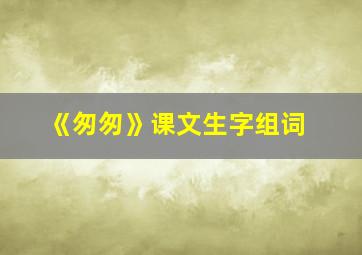 《匆匆》课文生字组词