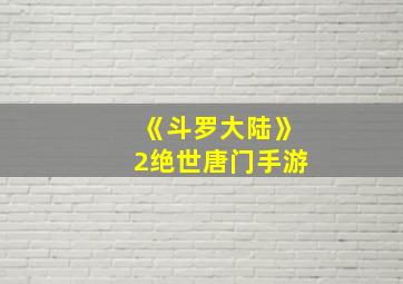 《斗罗大陆》2绝世唐门手游