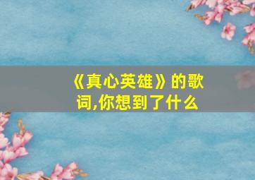 《真心英雄》的歌词,你想到了什么