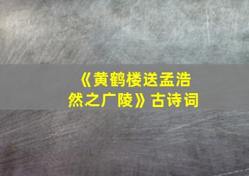 《黄鹤楼送孟浩然之广陵》古诗词