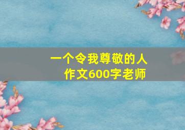 一个令我尊敬的人作文600字老师