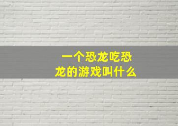 一个恐龙吃恐龙的游戏叫什么