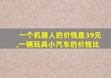 一个机器人的价钱是39元,一辆玩具小汽车的价钱比