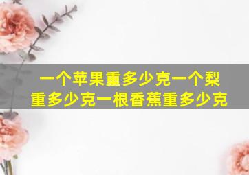 一个苹果重多少克一个梨重多少克一根香蕉重多少克