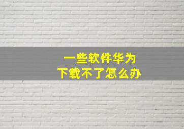 一些软件华为下载不了怎么办